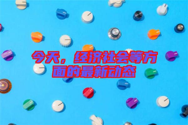 今天，經(jīng)濟(jì)社會(huì)等方面的最新動(dòng)態(tài)