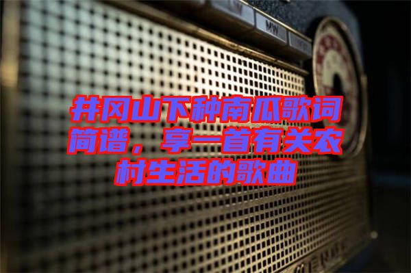 井岡山下種南瓜歌詞簡譜，享一首有關(guān)農(nóng)村生活的歌曲