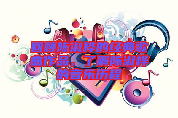回顧陳淑樺的經(jīng)典歌曲作品，了解陳淑樺的音樂歷程