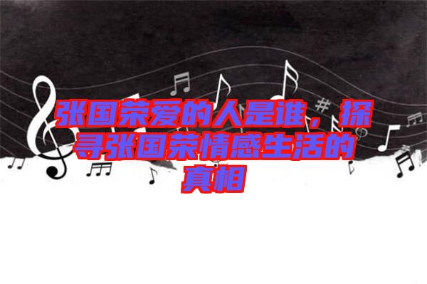 張國(guó)榮愛的人是誰(shuí)，探尋張國(guó)榮情感生活的真相