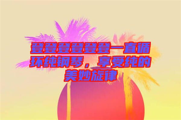 登登登登登登一直循環(huán)純鋼琴，享受純的美妙旋律