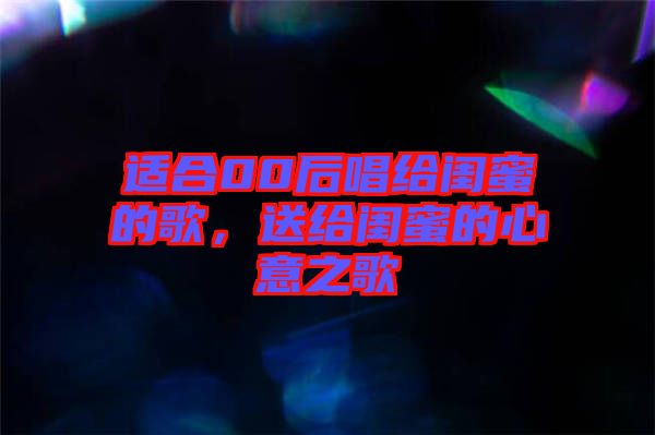 適合00后唱給閨蜜的歌，送給閨蜜的心意之歌