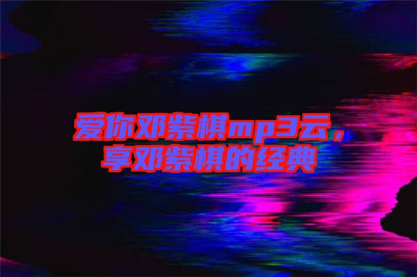 愛(ài)你鄧紫棋mp3云，享鄧紫棋的經(jīng)典