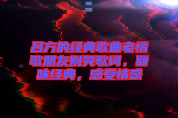 呂方的經(jīng)典歌曲老情歌朋友別哭歌詞，回味經(jīng)典，感受情感