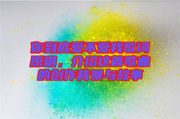 你到底愛不愛我歌詞原唱，介紹這首歌曲的創(chuàng)作背景與故事