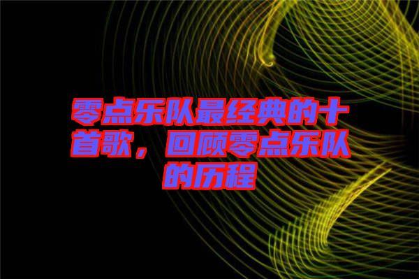 零點(diǎn)樂(lè)隊(duì)最經(jīng)典的十首歌，回顧零點(diǎn)樂(lè)隊(duì)的歷程