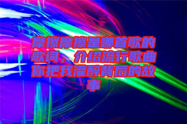 摩擦摩擦是哪首歌的歌詞，介紹流行歌曲你把我灌醉背后的故事