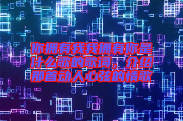 你擁有我我擁有你是什么歌的歌詞，介紹那首動(dòng)人心弦的情歌