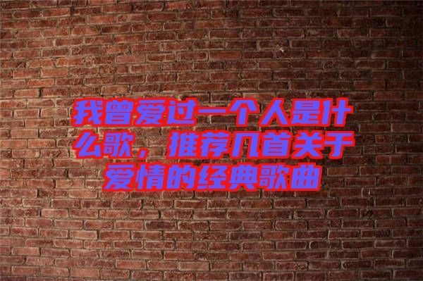 我曾愛過一個人是什么歌，推薦幾首關(guān)于愛情的經(jīng)典歌曲