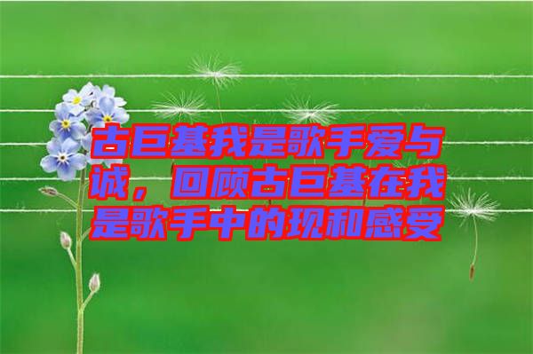 古巨基我是歌手愛(ài)與誠(chéng)，回顧古巨基在我是歌手中的現(xiàn)和感受