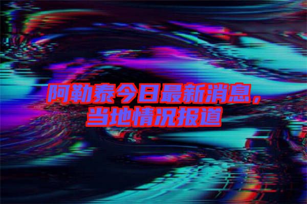 阿勒泰今日最新消息，當(dāng)?shù)厍闆r報(bào)道