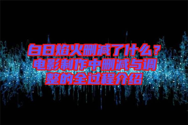 白日焰火刪減了什么？電影制作中刪減與調(diào)整的全過程介紹