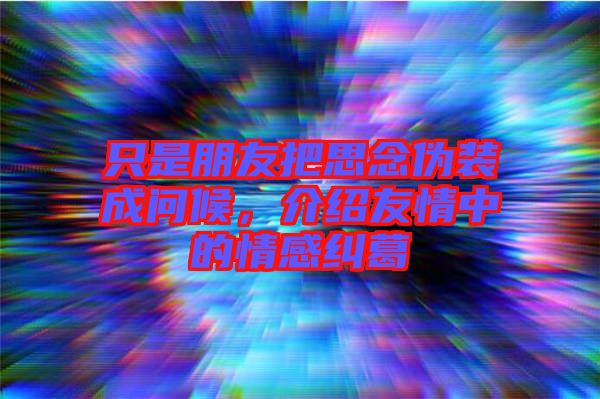 只是朋友把思念偽裝成問(wèn)候，介紹友情中的情感糾葛