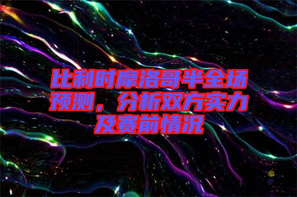 比利時摩洛哥半全場預(yù)測，分析雙方實力及賽前情況