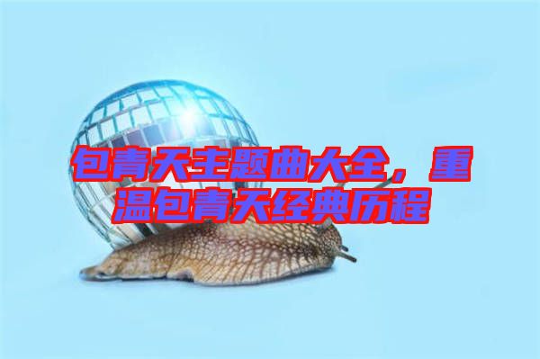 包青天主題曲大全，重溫包青天經(jīng)典歷程