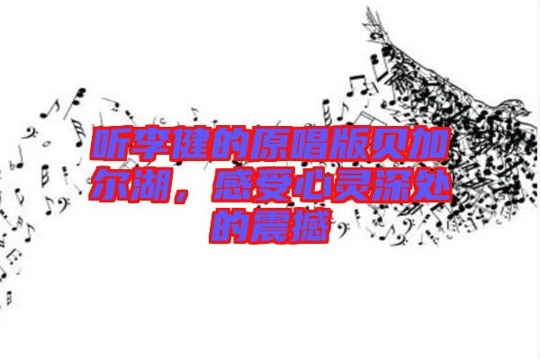 聽李健的原唱版貝加爾湖，感受心靈深處的震撼