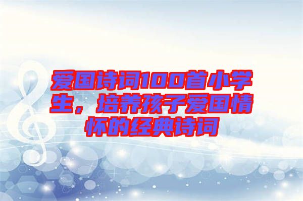 愛(ài)國(guó)詩(shī)詞100首小學(xué)生，培養(yǎng)孩子愛(ài)國(guó)情懷的經(jīng)典詩(shī)詞