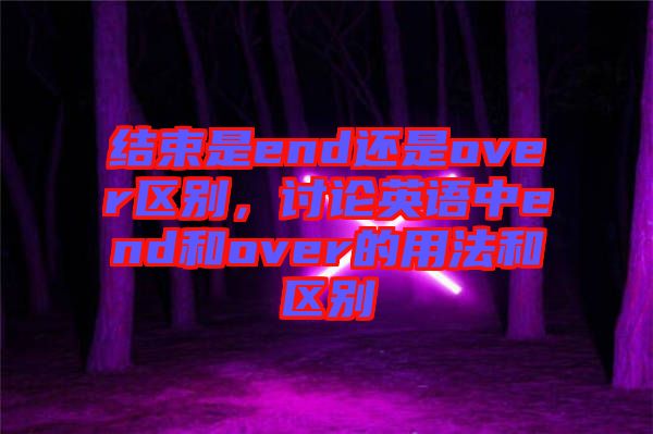結束是end還是over區(qū)別，討論英語中end和over的用法和區(qū)別