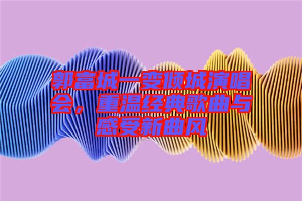 郭富城一變傾城演唱會，重溫經(jīng)典歌曲與感受新曲風