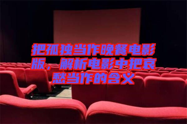 把孤獨當(dāng)作晚餐電影版，解析電影中把哀愁當(dāng)作的含義