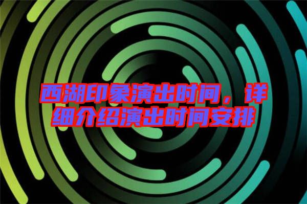西湖印象演出時(shí)間，詳細(xì)介紹演出時(shí)間安排