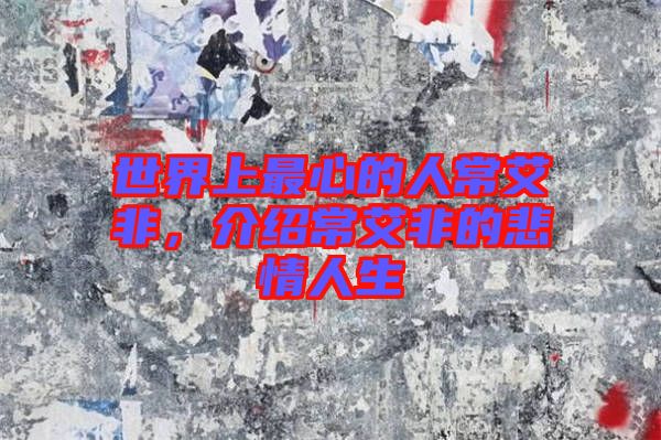 世界上最心的人常艾非，介紹常艾非的悲情人生