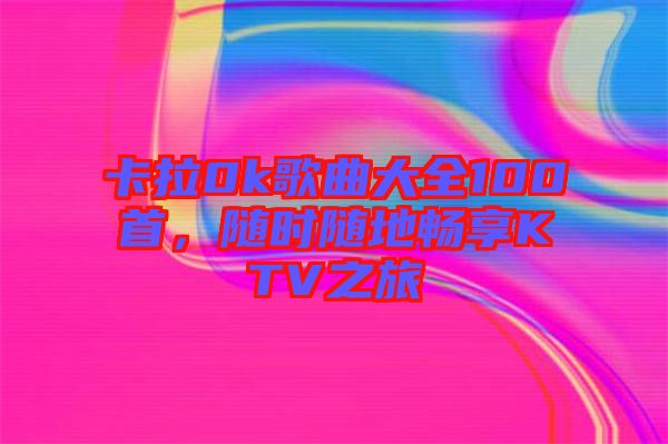 卡拉0k歌曲大全100首，隨時隨地暢享KTV之旅
