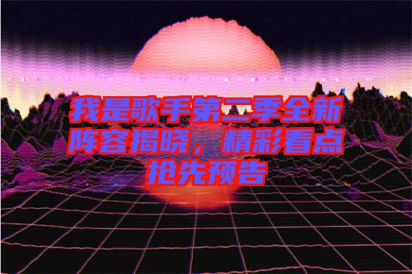 我是歌手第二季全新陣容揭曉，精彩看點(diǎn)搶先預(yù)告