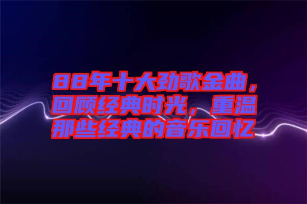 88年十大勁歌金曲，回顧經(jīng)典時(shí)光，重溫那些經(jīng)典的音樂回憶