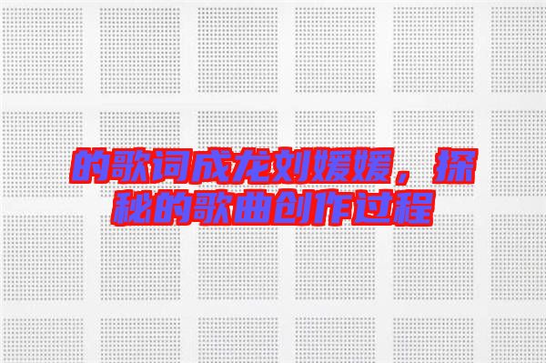 的歌詞成龍劉媛媛，探秘的歌曲創(chuàng)作過(guò)程