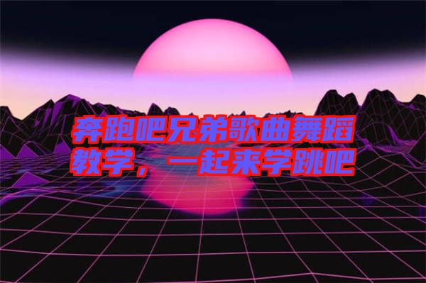 奔跑吧兄弟歌曲舞蹈教學(xué)，一起來學(xué)跳吧