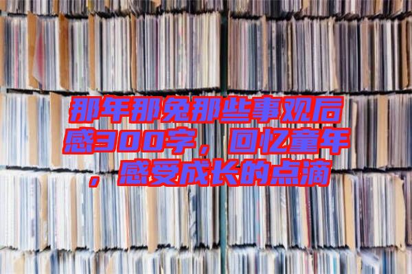那年那兔那些事觀(guān)后感300字，回憶童年，感受成長(zhǎng)的點(diǎn)滴