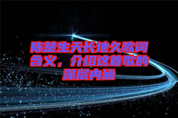 陳楚生天長(zhǎng)地久歌詞含義，介紹這首歌的深層內(nèi)涵