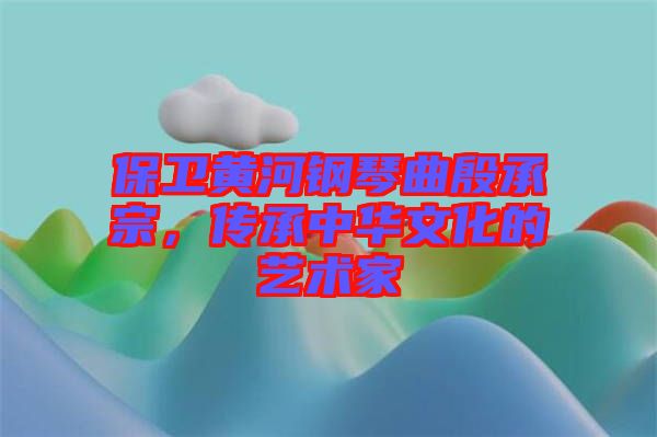 保衛(wèi)黃河鋼琴曲殷承宗，傳承中華文化的藝術(shù)家