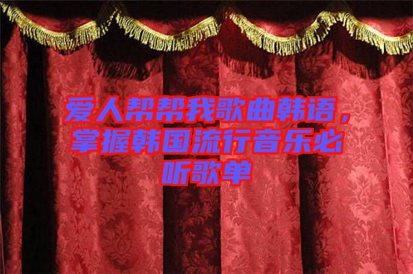 愛人幫幫我歌曲韓語，掌握韓國(guó)流行音樂必聽歌單