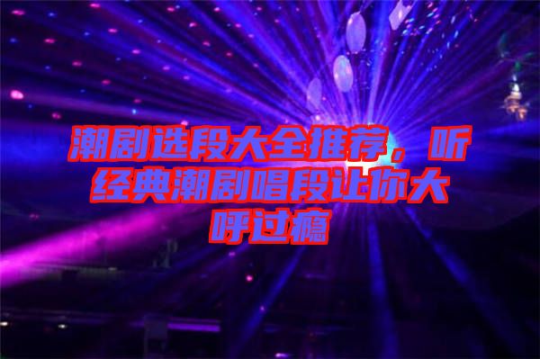 潮劇選段大全推薦，聽經(jīng)典潮劇唱段讓你大呼過癮