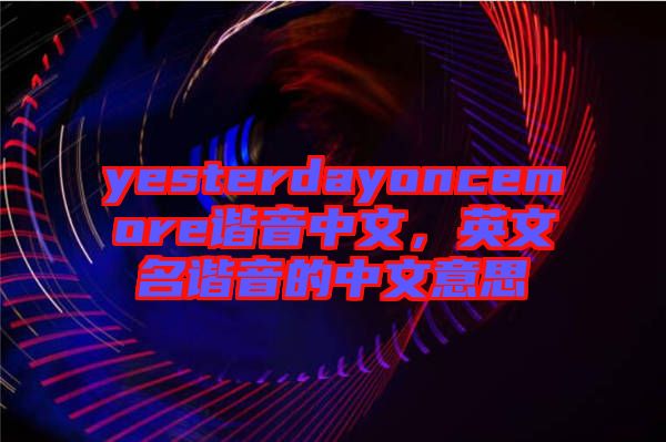 yesterdayoncemore諧音中文，英文名諧音的中文意思