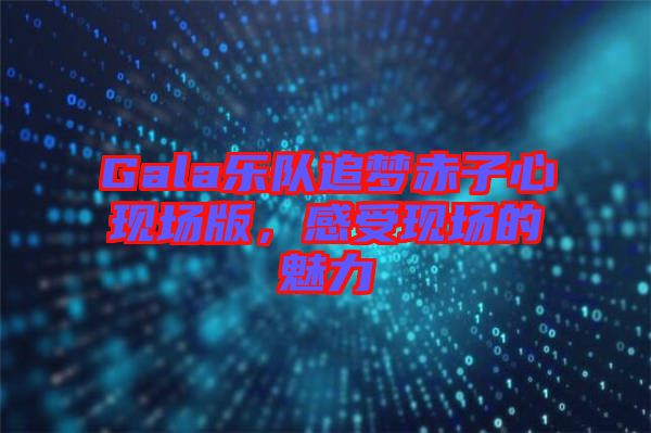 Gala樂(lè)隊(duì)追夢(mèng)赤子心現(xiàn)場(chǎng)版，感受現(xiàn)場(chǎng)的魅力
