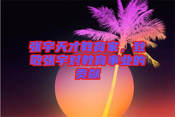 張宇天才教育家，致敬張宇對教育事業(yè)的貢獻
