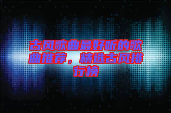 古風歌曲最好聽的歌曲推薦，精選古風排行榜