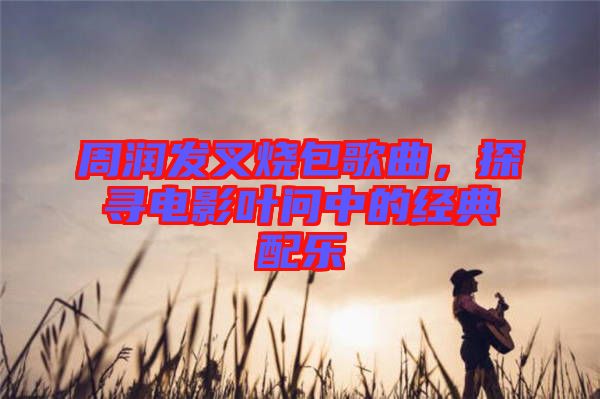 周潤發(fā)叉燒包歌曲，探尋電影葉問中的經(jīng)典配樂
