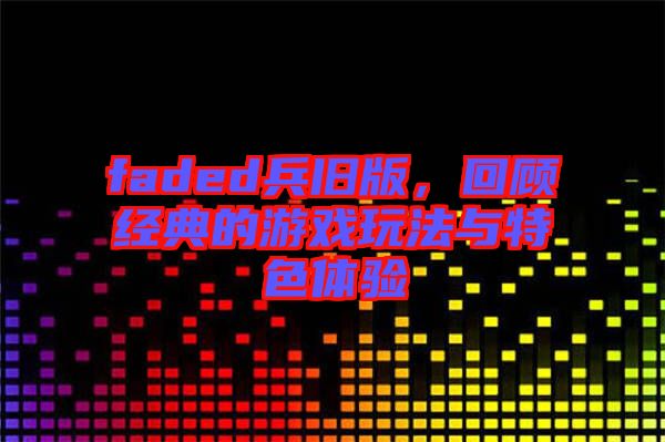 faded兵舊版，回顧經(jīng)典的游戲玩法與特色體驗(yàn)