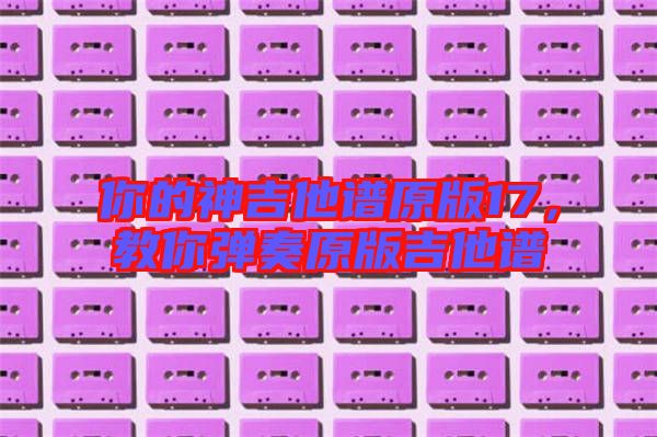 你的神吉他譜原版17，教你彈奏原版吉他譜