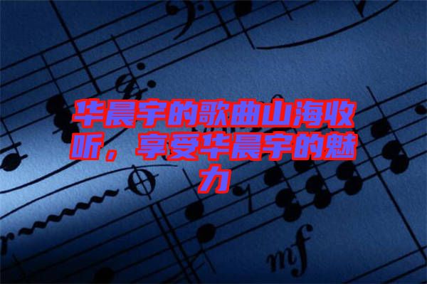 華晨宇的歌曲山海收聽，享受華晨宇的魅力