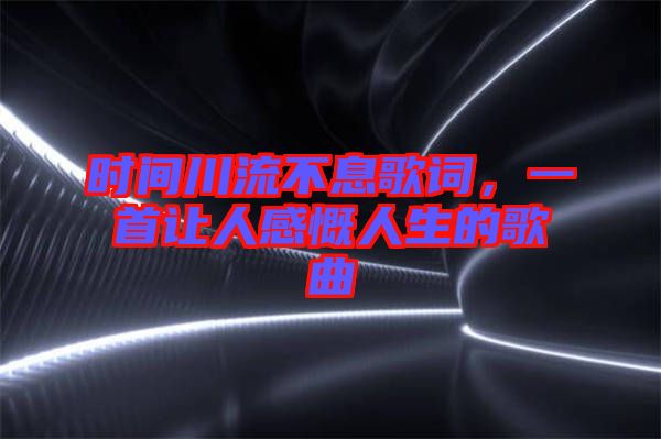 時間川流不息歌詞，一首讓人感慨人生的歌曲