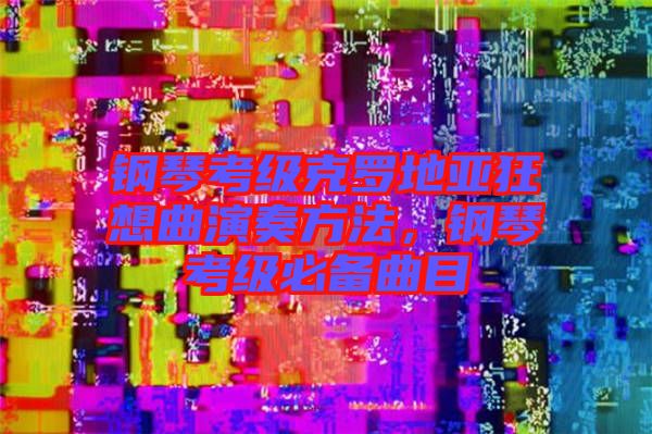 鋼琴考級克羅地亞狂想曲演奏方法，鋼琴考級必備曲目