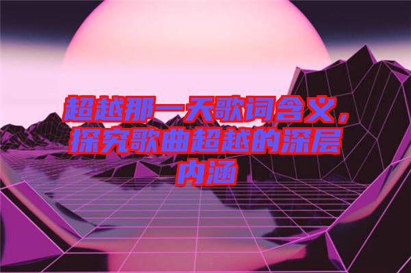 超越那一天歌詞含義，探究歌曲超越的深層內(nèi)涵