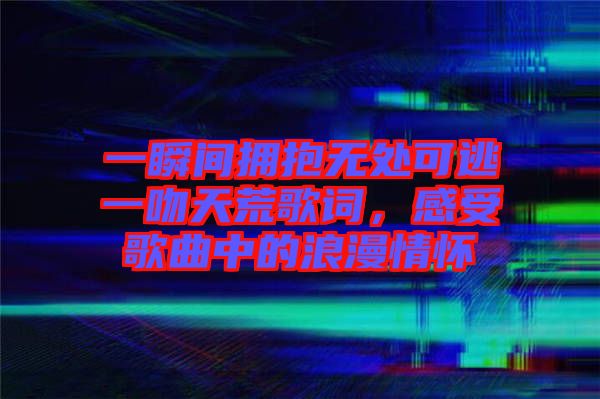 一瞬間擁抱無處可逃一吻天荒歌詞，感受歌曲中的浪漫情懷