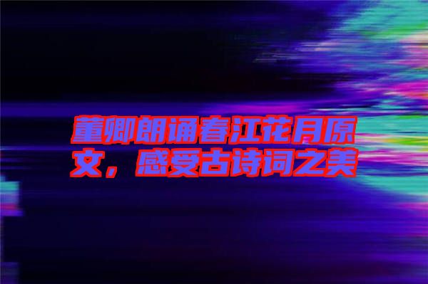 董卿朗誦春江花月原文，感受古詩詞之美