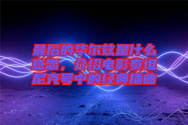 最后的華爾茲是什么意思，介紹電影泰坦尼克號(hào)中的經(jīng)典插曲
